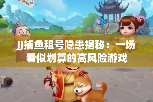 JJ捕鱼租号隐患揭秘：一场看似划算的高风险游戏