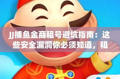 JJ捕鱼金商租号避坑指南：这些安全漏洞你必须知道，租炮提速全靠这三招