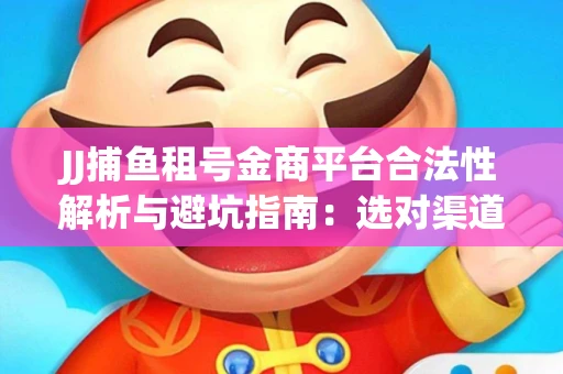 JJ捕鱼租号金商平台合法性解析与避坑指南：选对渠道才能安心赚钱