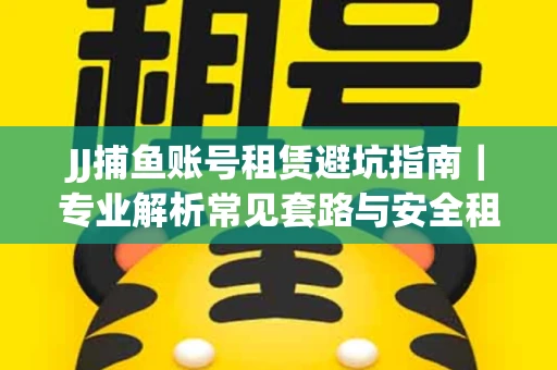 JJ捕鱼账号租赁避坑指南｜专业解析常见套路与安全租号法则