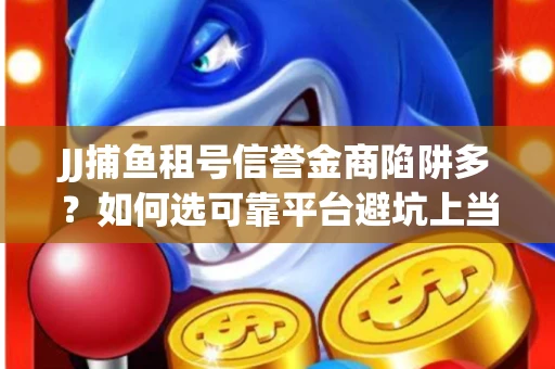 JJ捕鱼租号信誉金商陷阱多？如何选可靠平台避坑上当？