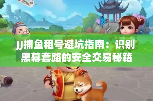 JJ捕鱼租号避坑指南：识别黑幕套路的安全交易秘籍
