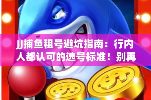 JJ捕鱼租号避坑指南：行内人都认可的选号标准！别再踩雷
