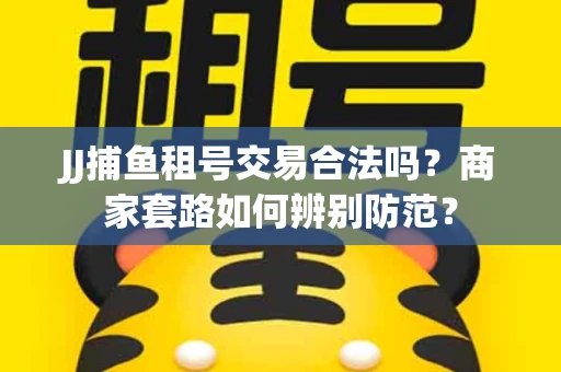 JJ捕鱼租号交易合法吗？商家套路如何辨别防范？