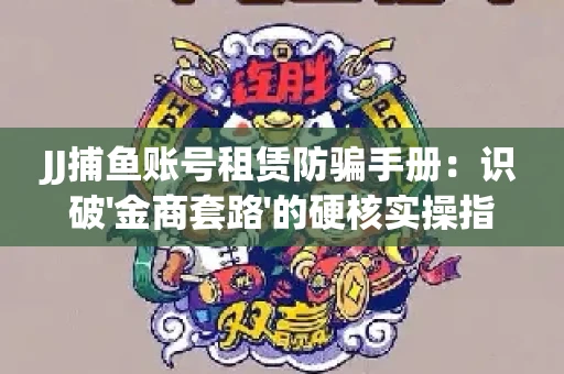 JJ捕鱼账号租赁防骗手册：识破'金商套路'的硬核实操指南