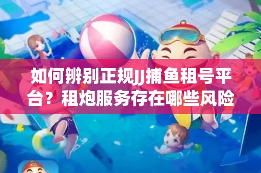 如何辨别正规JJ捕鱼租号平台？租炮服务存在哪些风险暗示及解决方案？