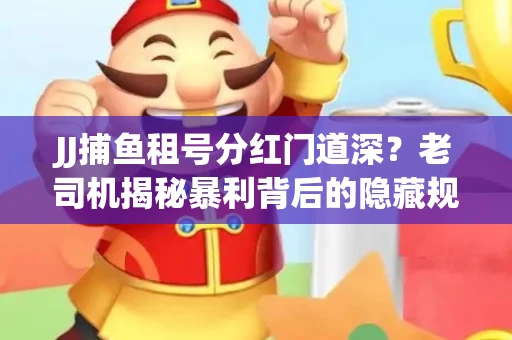 JJ捕鱼租号分红门道深？老司机揭秘暴利背后的隐藏规则