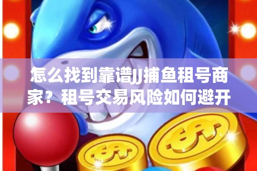 怎么找到靠谱JJ捕鱼租号商家？租号交易风险如何避开？选择技巧收好！