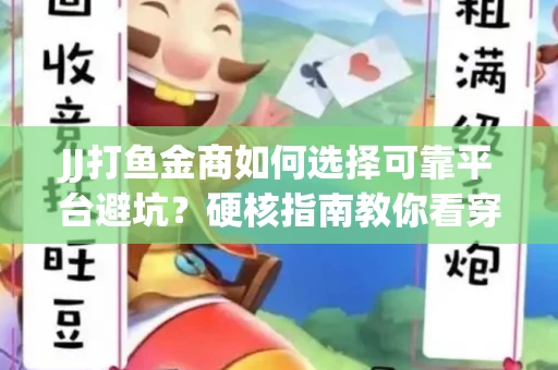 JJ打鱼金商如何选择可靠平台避坑？硬核指南教你看穿骗局保本金