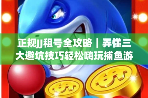 正规JJ租号全攻略｜弄懂三大避坑技巧轻松嗨玩捕鱼游戏