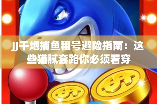 JJ千炮捕鱼租号避险指南：这些猫腻套路你必须看穿