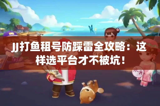 JJ打鱼租号防踩雷全攻略：这样选平台才不被坑！