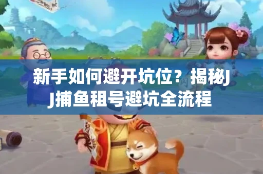 新手如何避开坑位？揭秘JJ捕鱼租号避坑全流程