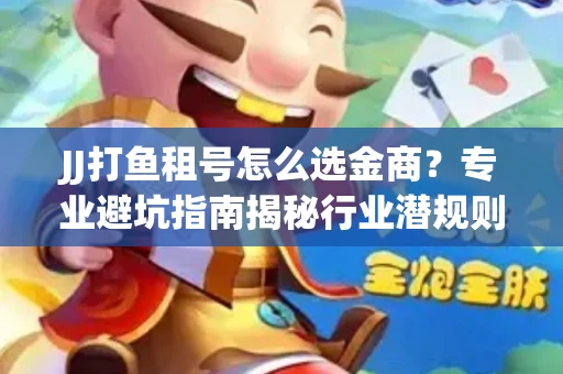 JJ打鱼租号怎么选金商？专业避坑指南揭秘行业潜规则