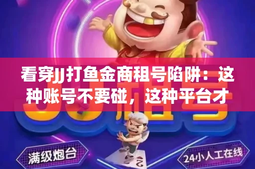 看穿JJ打鱼金商租号陷阱：这种账号不要碰，这种平台才靠谱